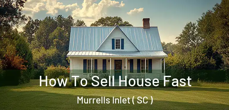 How To Sell House Fast Murrells Inlet ( SC )