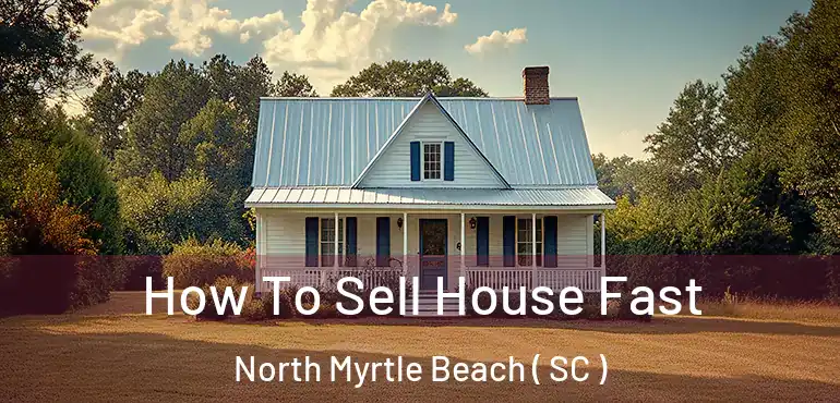 How To Sell House Fast North Myrtle Beach ( SC )