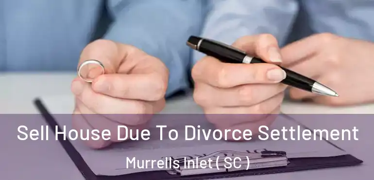 Sell House Due To Divorce Settlement Murrells Inlet ( SC )