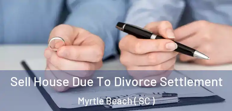 Sell House Due To Divorce Settlement Myrtle Beach ( SC )