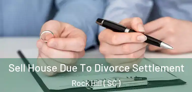 Sell House Due To Divorce Settlement Rock Hill ( SC )