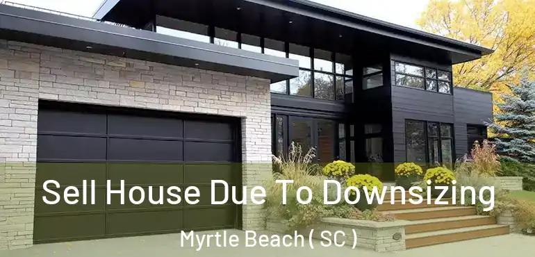 Sell House Due To Downsizing Myrtle Beach ( SC )