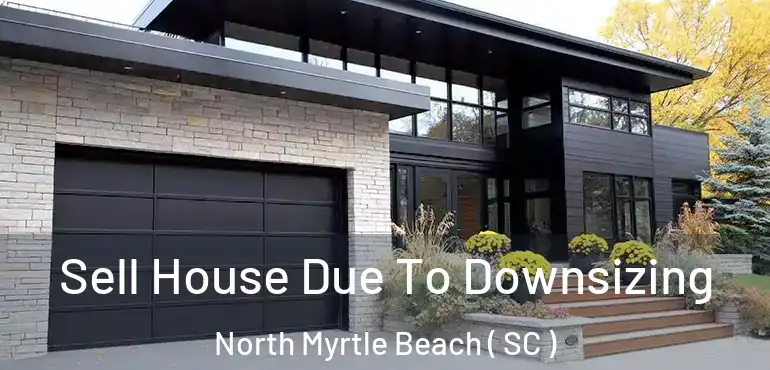 Sell House Due To Downsizing North Myrtle Beach ( SC )