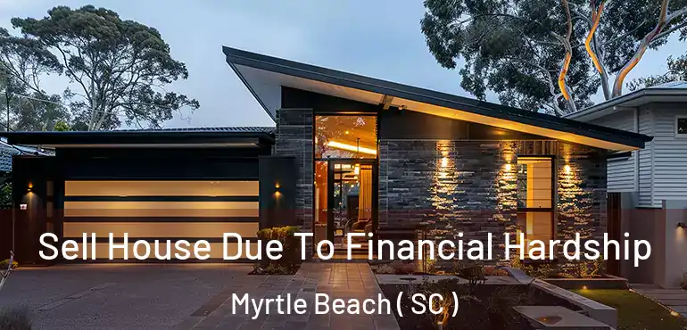 Sell House Due To Financial Hardship Myrtle Beach ( SC )