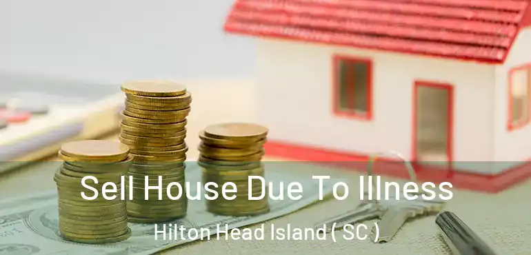 Sell House Due To Illness Hilton Head Island ( SC )