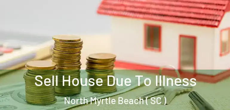 Sell House Due To Illness North Myrtle Beach ( SC )