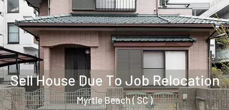 Sell House Due To Job Relocation Myrtle Beach ( SC )