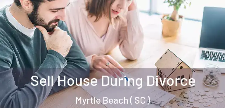 Sell House During Divorce Myrtle Beach ( SC )