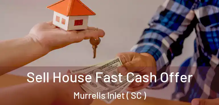 Sell House Fast Cash Offer Murrells Inlet ( SC )