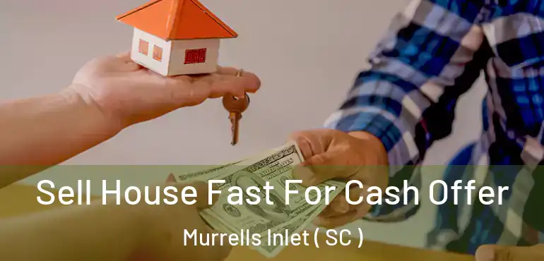 Sell House Fast For Cash Offer Murrells Inlet ( SC )
