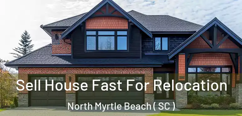 Sell House Fast For Relocation North Myrtle Beach ( SC )