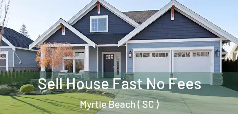 Sell House Fast No Fees Myrtle Beach ( SC )