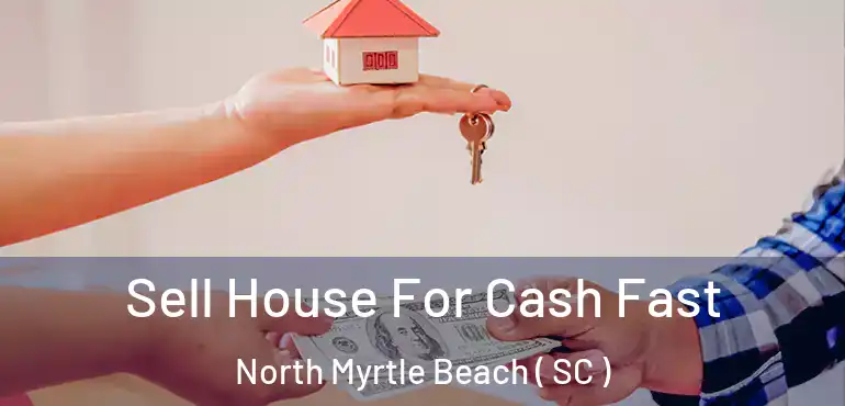Sell House For Cash Fast North Myrtle Beach ( SC )