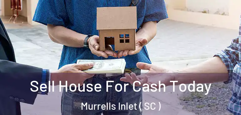 Sell House For Cash Today Murrells Inlet ( SC )