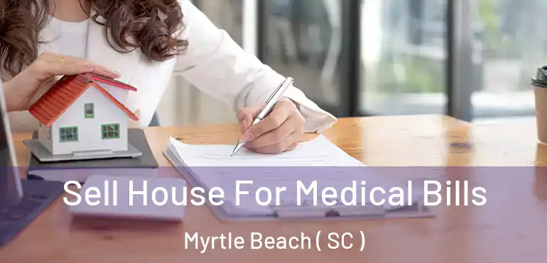Sell House For Medical Bills Myrtle Beach ( SC )
