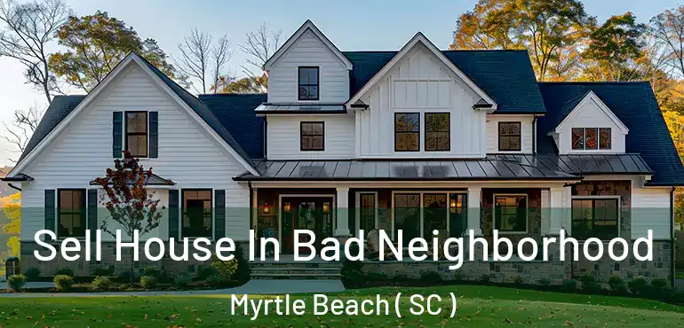 Sell House In Bad Neighborhood Myrtle Beach ( SC )