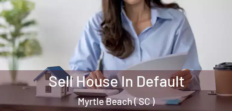 Sell House In Default Myrtle Beach ( SC )