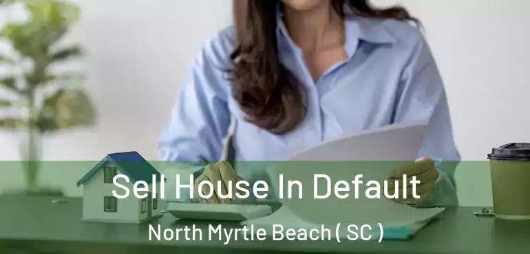 Sell House In Default North Myrtle Beach ( SC )