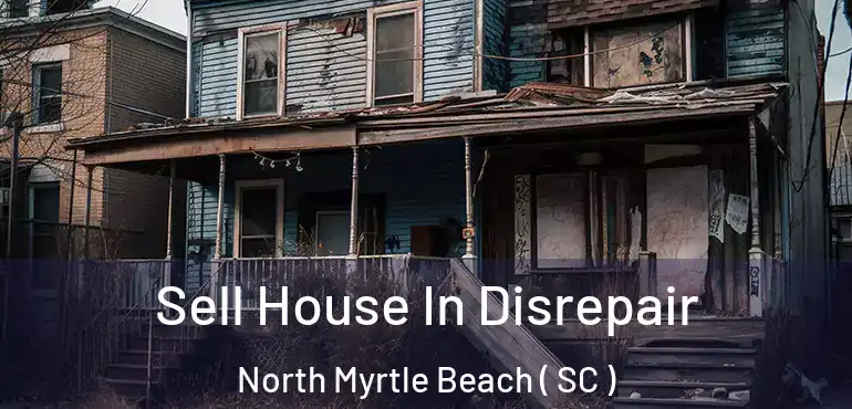 Sell House In Disrepair North Myrtle Beach ( SC )