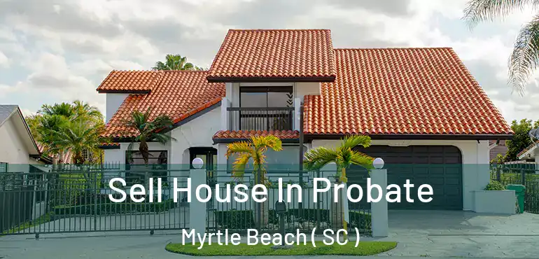 Sell House In Probate Myrtle Beach ( SC )