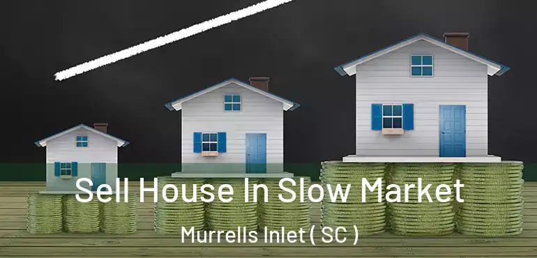 Sell House In Slow Market Murrells Inlet ( SC )