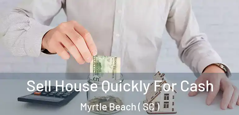Sell House Quickly For Cash Myrtle Beach ( SC )
