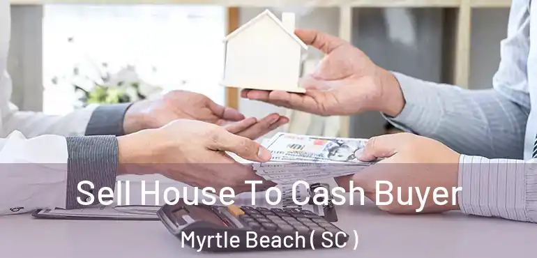 Sell House To Cash Buyer Myrtle Beach ( SC )