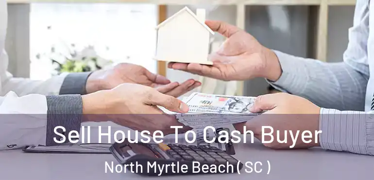 Sell House To Cash Buyer North Myrtle Beach ( SC )