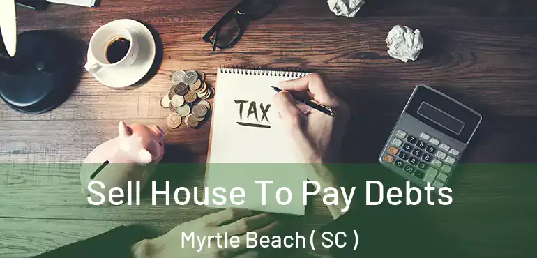 Sell House To Pay Debts Myrtle Beach ( SC )