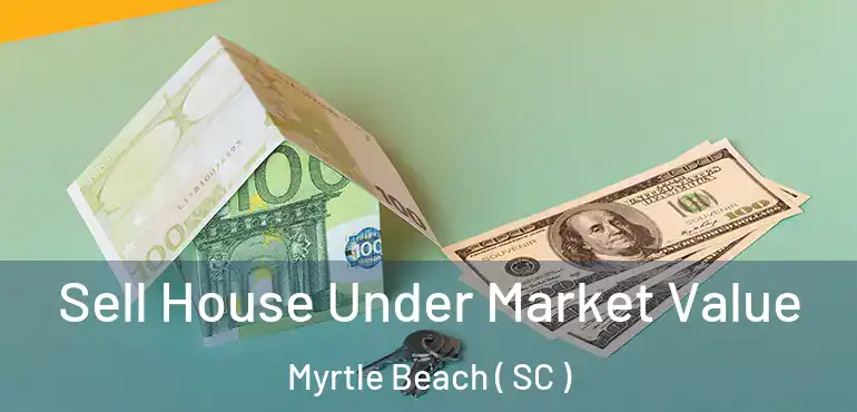 Sell House Under Market Value Myrtle Beach ( SC )