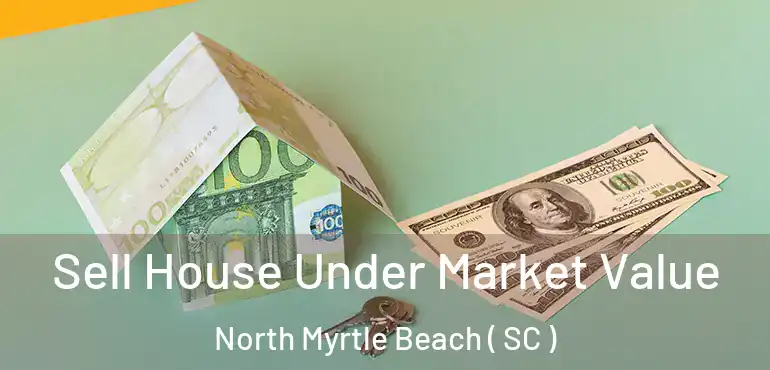 Sell House Under Market Value North Myrtle Beach ( SC )
