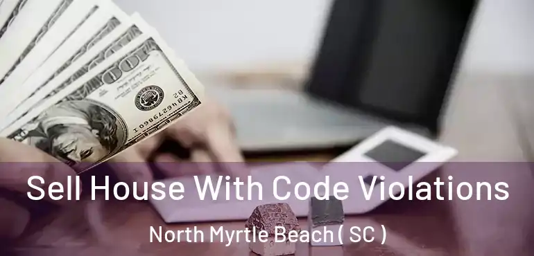 Sell House With Code Violations North Myrtle Beach ( SC )
