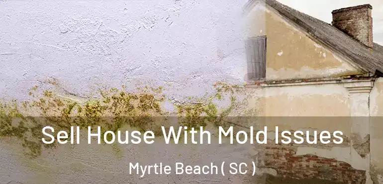 Sell House With Mold Issues Myrtle Beach ( SC )