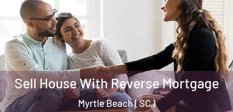 Sell House With Reverse Mortgage Myrtle Beach ( SC )