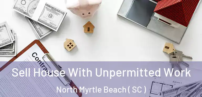 Sell House With Unpermitted Work North Myrtle Beach ( SC )