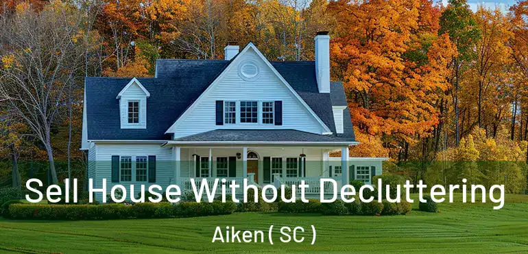 Sell House Without Decluttering Aiken ( SC )